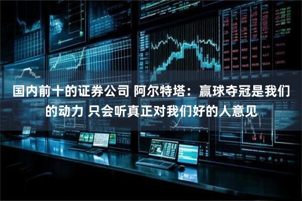 国内前十的证券公司 阿尔特塔：赢球夺冠是我们的动力 只会听真正对我们好的人意见