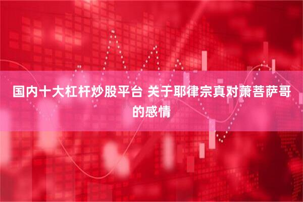 国内十大杠杆炒股平台 关于耶律宗真对萧菩萨哥的感情