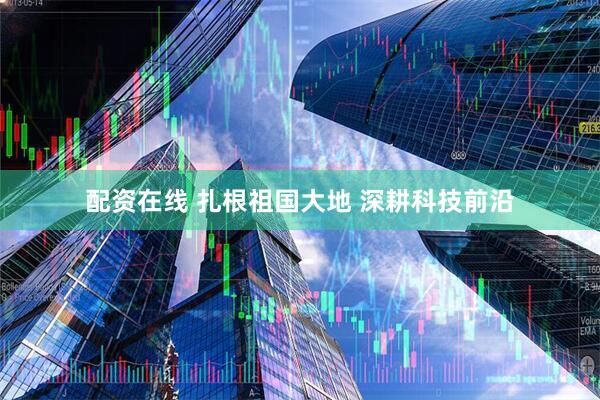 配资在线 扎根祖国大地 深耕科技前沿