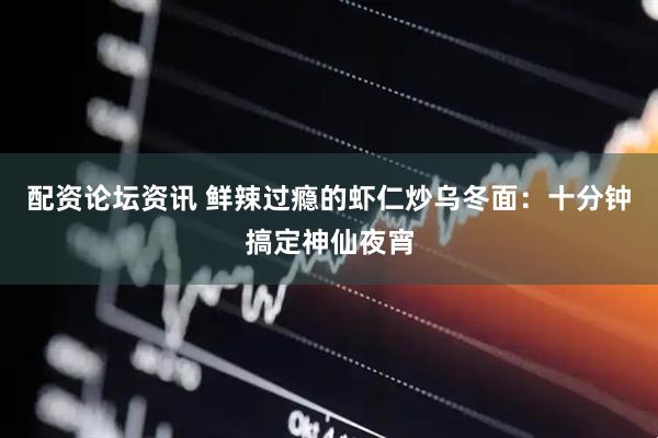 配资论坛资讯 鲜辣过瘾的虾仁炒乌冬面：十分钟搞定神仙夜宵