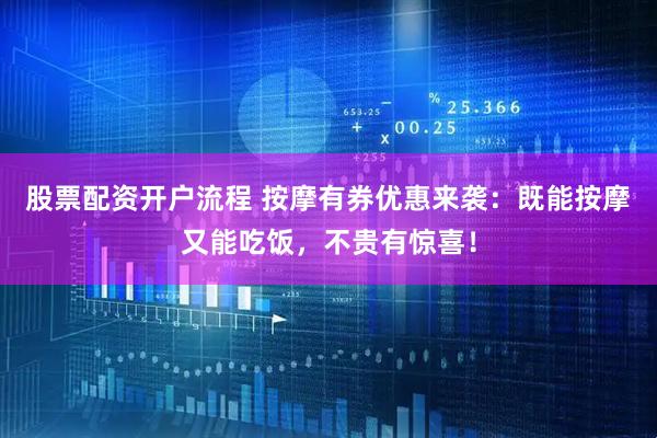 股票配资开户流程 按摩有券优惠来袭：既能按摩又能吃饭，不贵有惊喜！