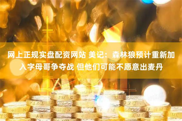 网上正规实盘配资网站 美记：森林狼预计重新加入字母哥争夺战 但他们可能不愿意出麦丹