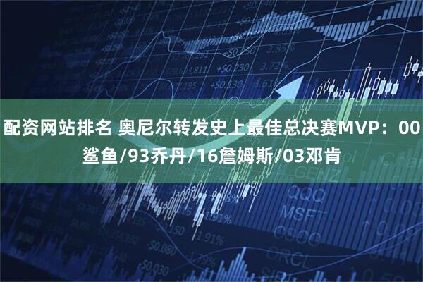 配资网站排名 奥尼尔转发史上最佳总决赛MVP：00鲨鱼/93乔丹/16詹姆斯/03邓肯