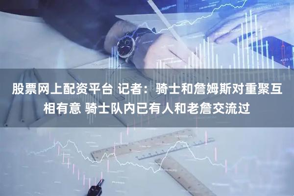 股票网上配资平台 记者：骑士和詹姆斯对重聚互相有意 骑士队内已有人和老詹交流过
