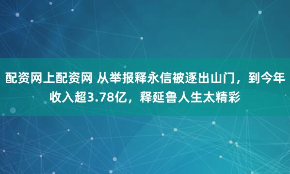 配资网上配资网 从举报释永信被逐出山门,到今年收入超3.78亿,释延鲁人生太精彩