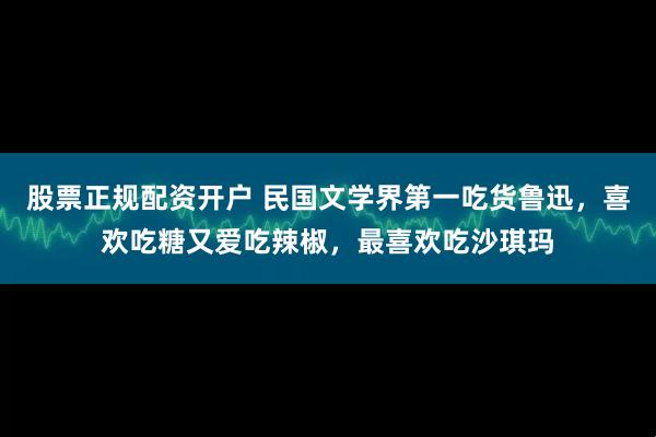 股票正规配资开户 民国文学界第一吃货鲁迅，喜欢吃糖又爱吃辣椒，最喜欢吃沙琪玛