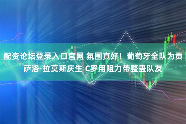 配资论坛登录入口官网 氛围真好！葡萄牙全队为贡萨洛·拉莫斯庆生 C罗用阻力带整蛊队友