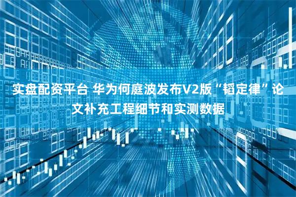 实盘配资平台 华为何庭波发布V2版“韬定律”论文补充工程细节和实测数据