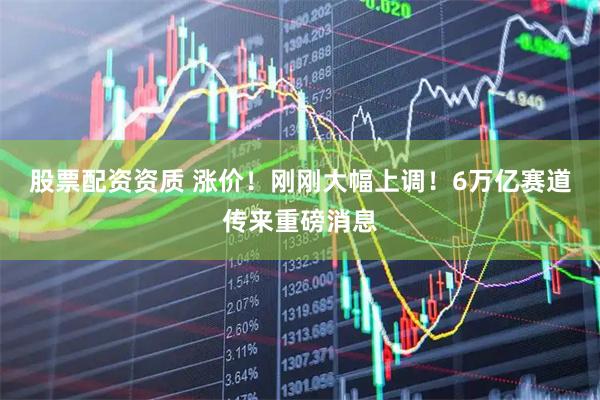 股票配资资质 涨价！刚刚大幅上调！6万亿赛道传来重磅消息
