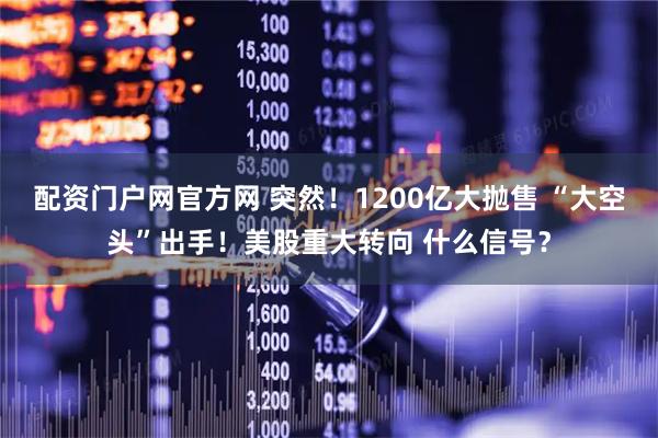 配资门户网官方网 突然！1200亿大抛售 “大空头”出手！美股重大转向 什么信号？