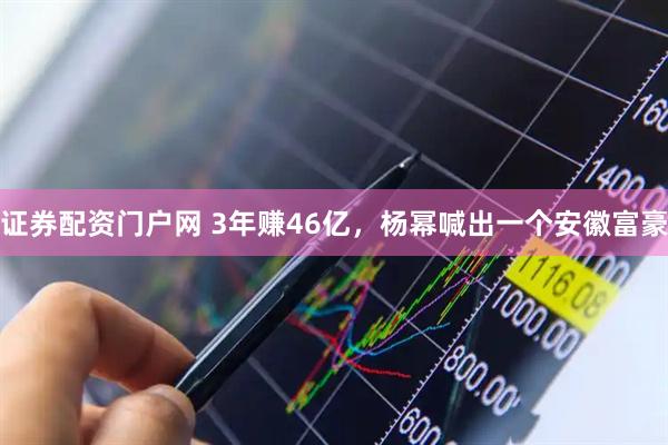 证券配资门户网 3年赚46亿，杨幂喊出一个安徽富豪