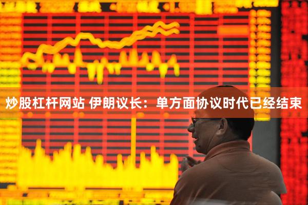 炒股杠杆网站 伊朗议长：单方面协议时代已经结束