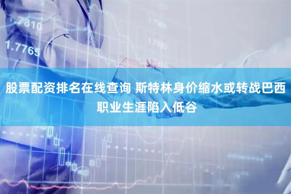 股票配资排名在线查询 斯特林身价缩水或转战巴西 职业生涯陷入低谷