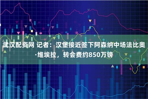 武汉配资网 记者：汉堡接近签下阿森纳中场法比奥·维埃拉，转会费约850万镑