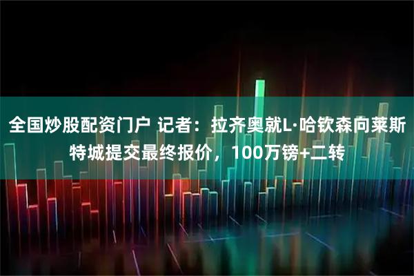 全国炒股配资门户 记者：拉齐奥就L·哈钦森向莱斯特城提交最终报价，100万镑+二转
