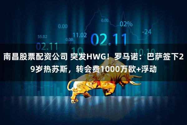 南昌股票配资公司 突发HWG！罗马诺：巴萨签下29岁热苏斯，转会费1000万欧+浮动