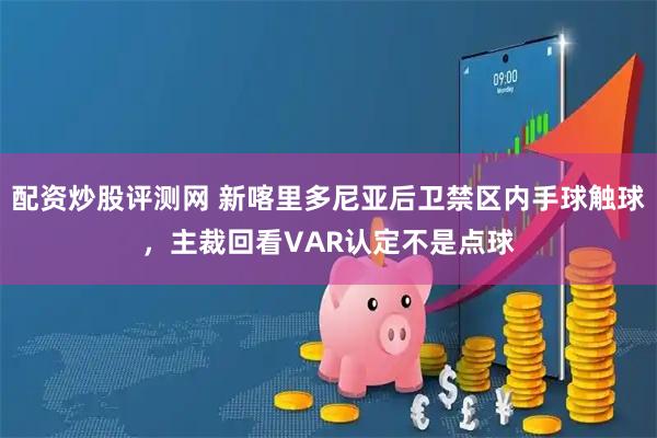 配资炒股评测网 新喀里多尼亚后卫禁区内手球触球，主裁回看VAR认定不是点球