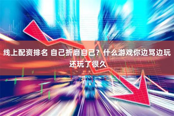 线上配资排名 自己折磨自己？什么游戏你边骂边玩 还玩了很久