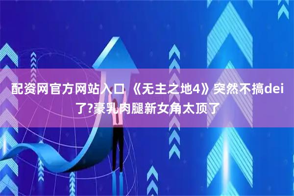 配资网官方网站入口 《无主之地4》突然不搞dei了?豪乳肉腿新女角太顶了