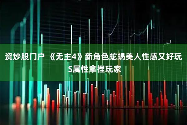 资炒股门户 《无主4》新角色蛇蝎美人性感又好玩 S属性拿捏玩家
