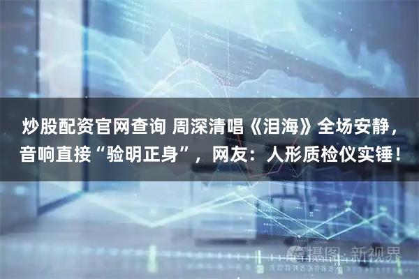 炒股配资官网查询 周深清唱《泪海》全场安静，音响直接“验明正身”，网友：人形质检仪实锤！
